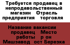 Требуется продавец в непродавольственный магазин › Отрасль предприятия ­ торговля › Название вакансии ­ продавец › Место работы ­ р-он Машзавод, ост.Березка › Возраст от ­ 20 › Возраст до ­ 40 - Челябинская обл., Златоуст г. Работа » Вакансии   . Челябинская обл.,Златоуст г.